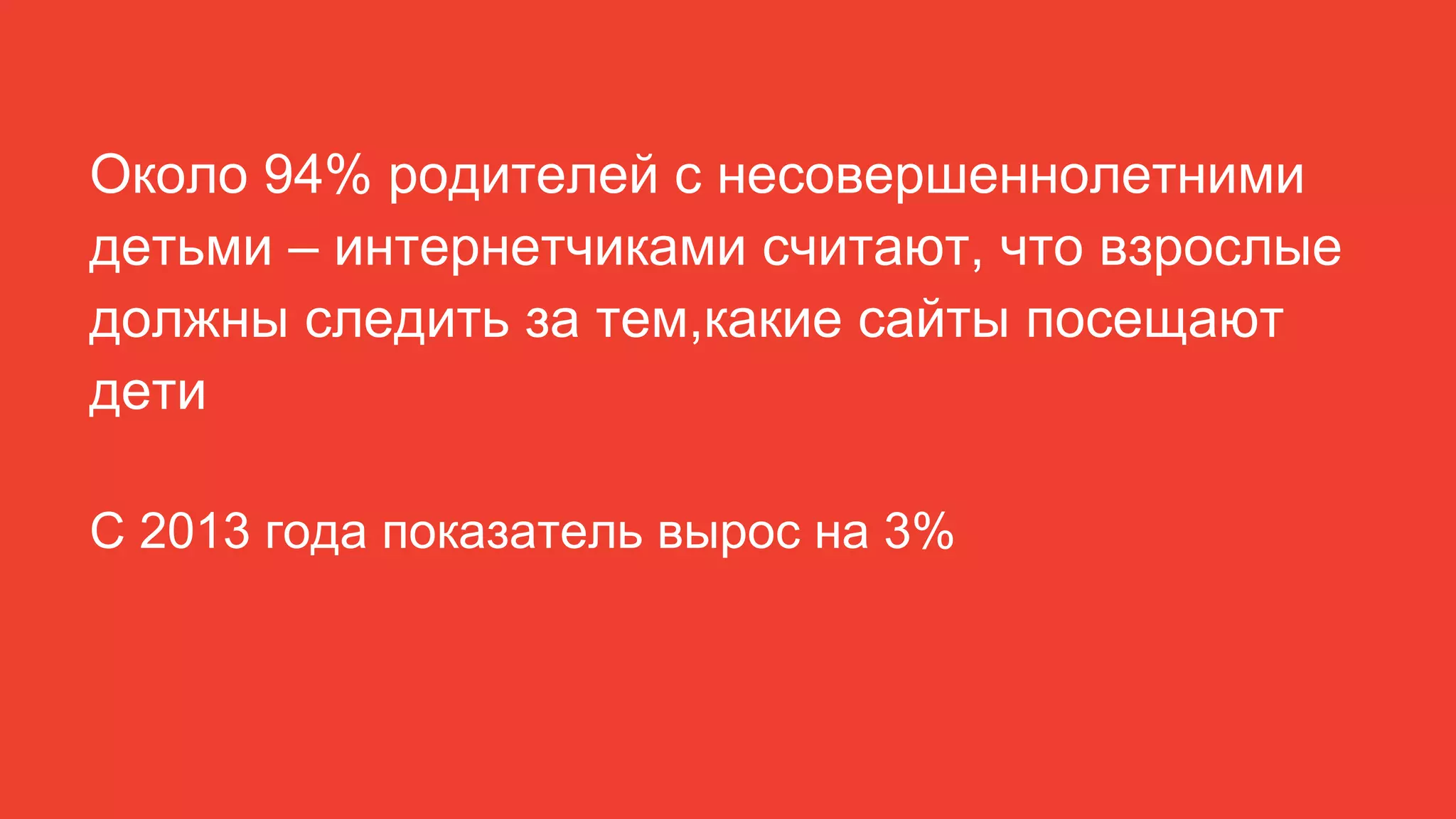 Около 94% родителей с несовершеннолетними
детьми – интернетчиками считают, что взрослые
должны следить за тем,какие сайты посещают
дети
С 2013 года показатель вырос на 3%
 