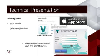 Mobility Access
• Vault Mobile.
(3rd Party Application)
• Alternatively via the Autodesk
Vault Thin Client browser.
Technical Presentation
 