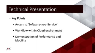 • Key Points
• Access to ‘Software-as-a-Service’
• Workflow within Cloud environment
• Demonstration of Performance and
Mobility
Technical Presentation
 