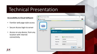 Accessibility to Cloud Software
• Familiar web page style access
• Secure Access login to server
• Access on any device, from any
location with internet
connectivity.
Technical Presentation
 