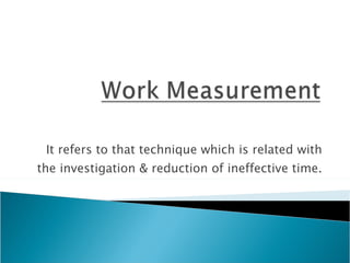 It refers to that technique which is related with the investigation & reduction of ineffective time. 