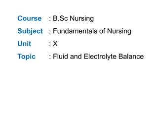 Course : B.Sc Nursing
Subject : Fundamentals of Nursing
Unit : X
Topic : Fluid and Electrolyte Balance
 