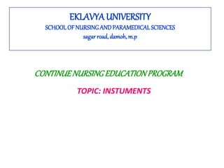 EKLAVYA UNIVERSITY
SCHOOL OF NURSINGANDPARAMEDICALSCIENCES
sagar road, damoh, m.p
TOPIC: INSTUMENTS
CONTINUENURSINGEDUCATIONPROGRAM
 