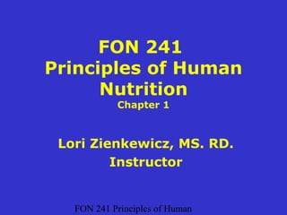 FON 241 Principles of Human
FON 241
Principles of Human
Nutrition
Chapter 1
Lori Zienkewicz, MS. RD.
Instructor
 