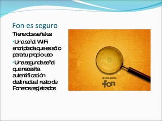 Fon es seguro Tiene dos señales: Una señal WiFi encriptada que es sólo para tu propio uso  Una segunda señal que necesita autentificación destinada al resto de Foneros registrados  