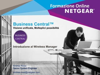 Business Central™
Visione unificata, Molteplici possibilità
Introduzione al Wireless Manager
Formazione Online
Andrea Rossi
Senior System Engineer
andrea.rossi@netgear.com
 
