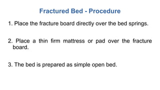 Fractured Bed - Procedure
1. Place the fracture board directly over the bed springs.
2. Place a thin firm mattress or pad over the fracture
board.
3. The bed is prepared as simple open bed.
 