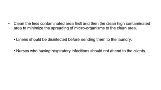 • Clean the less contaminated area first and then the clean high contaminated
area to minimize the spreading of micro-organisms to the clean area.
• Linens should be disinfected before sending them to the laundry.
• Nurses who having respiratory infections should not attend to the clients.
 