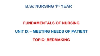 B.Sc NURSING 1st YEAR
FUNDAMENTALS OF NURSING
UNIT IX – MEETING NEEDS OF PATIENT
TOPIC: BEDMAKING
 