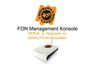 FON Management Konsole
   PPPoE  Netzwerk an
   Deiner Fonera einstellen
 