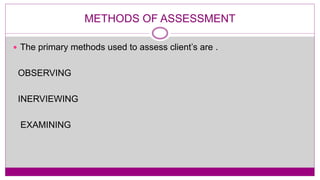 METHODS OF ASSESSMENT
 The primary methods used to assess client’s are .
OBSERVING
INERVIEWING
EXAMINING
 