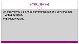 INTERVIEWING
An interview is a planned communication or a conversation
with a purpose.
e.g. History taking
 
