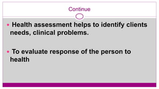 Continue
 Health assessment helps to identify clients
needs, clinical problems.
 To evaluate response of the person to
health
 