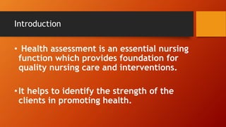 Introduction
• Health assessment is an essential nursing
function which provides foundation for
quality nursing care and interventions.
•It helps to identify the strength of the
clients in promoting health.
 