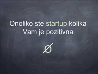 Onoliko ste startup kolika
   Vam je pozitivna

           O
 