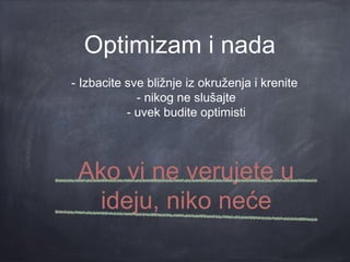 Optimizam i nada
- Izbacite sve bližnje iz okruženja i krenite
             - nikog ne slušajte
           - uvek budite optimisti




 Ako vi ne verujete u
   ideju, niko neće
 