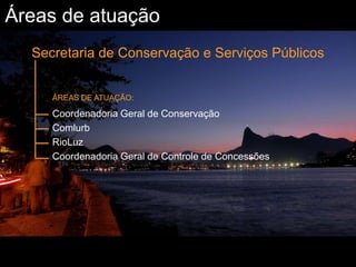 Áreas de atuaçãoSecretaria de Conservação e Serviços Públicos ÁREAS DE ATUAÇÃO:CoordenadoriaGeral de ConservaçãoComlurbRioLuzCoordenadoriaGeral de Controle de Concessões