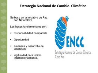 Estrategia Nacional de Cambio Climático

Se basa en la Iniciativa de Paz
  con Naturaleza

Las bases fundamentales son:

• responsabilidad compartida

• Oportunidad

• amenaza y desarrollo de
  capacidad

• legitimidad para incidir
  internacionalmente.
 