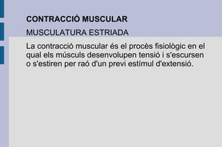 CONTRACCIÓ MUSCULAR
MUSCULATURA ESTRIADA
La contracció muscular és el procès fisiològic en el
qual els músculs desenvolupen tensió i s'escursen
o s'estiren per raó d'un previ estímul d'extensió.

 