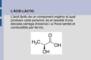 L'ÀCID LÀCTIC
L'àcid làctic és un component orgànic el qual
produeix cada persona; és el resultat d'una
elevada càrrega d'exercici i a l'hora també el
combustible per fer-ho.

 