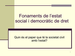 Fonaments de l’estat social i democràtic de dret Quin és el paper que té la societat civil amb l’estat? 
