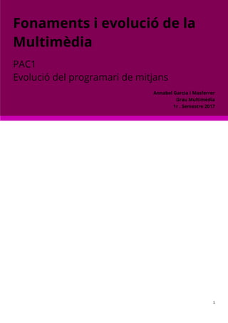 1
Fonaments i evolució de la
Multimèdia
PAC1
Evolució del programari de mitjans
Annabel Garcia i Masferrer
Grau Multimèdia
1r . Semestre 2017
 