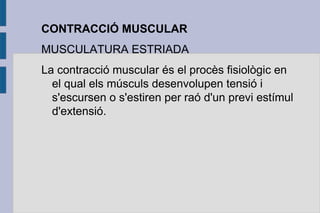 CONTRACCIÓ MUSCULAR
MUSCULATURA ESTRIADA
La contracció muscular és el procès fisiològic en
el qual els músculs desenvolupen tensió i
s'escursen o s'estiren per raó d'un previ estímul
d'extensió.

 