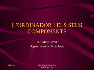 24/01/03 TECNOLOGIA DE LA INFORMACIO L’ORDINADOR I ELS SEUS COMPONENTS IES Marc Ferrer Departament de Tecnologia 