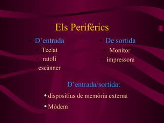 Els Perifèrics D’entrada Teclat ratolí escànner De sortida Monitor  impressora D’entrada/sortida: dispositius   de memòria externa  Mòdem 