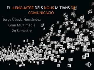 EL LLENGUATGE DELS NOUS MITJANS DE
             COMUNICACIÓ
Jorge Úbeda Hernández
   Grau Multimèdia
      2n Semestre
 