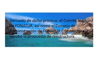 • Derivado de dicho proceso, el Comité Técnico
  de FONATUR, así como el Consejo de
  Administración de FONATUR Constructora,
  aprobó la propuesta de reestructura.
 