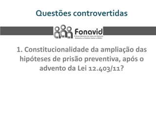 Questões controvertidas

1. Constitucionalidade da ampliação das
hipóteses de prisão preventiva, após o
advento da Lei 12.403/11?

 
