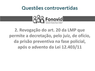 Questões controvertidas

2. Revogação do art. 20 da LMP que
permite a decretação, pelo juiz, de ofício,
da prisão preventiva na fase policial,
após o advento da Lei 12.403/11

 