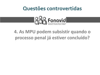 Questões controvertidas

4. As MPU podem subsistir quando o
processo penal já estiver concluído?

 