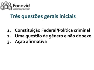 Três questões gerais iniciais
1. Constituição Federal/Política criminal
2. Uma questão de gênero e não de sexo
3. Ação afirmativa

 