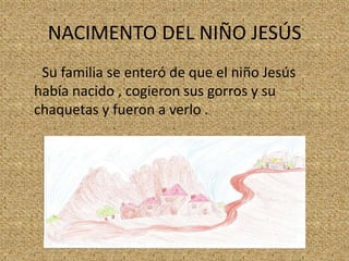 NACIMENTO DEL NIÑO JESÚS
Su familia se enteró de que el niño Jesús
había nacido , cogieron sus gorros y su
chaquetas y fueron a verlo .

 