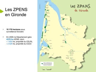 Les ZPENS en Gironde 16 176 hectares  sous surveillance foncière  En 2009, le Département gère  4376 ha  d’ENS, dont : -  1 850  ha, propriété du CELRL -  2 526  ha, propriété du CG33 