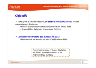 Foncier économique et locaux d’activités - juin 2014
Objectifs
2
3 ans après le schéma directeur, un état des lieux actualisé du foncier
économique et des locaux
Foncier éco consommé et locaux construits de 2010 à 2013
Disponibilités du foncier économique fin 2013
La situation du marché des bureaux fin 2013
Observatoire partenarial n°4 avec IE et Blot immobilier
Foncier économique et locaux d’activités :
des leviers du développement et de
l’attractivité du territoire
 