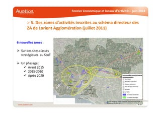 Foncier économique et locaux d’activités - juin 2014
20
5. Des zones d’activités inscrites au schéma directeur des
ZA de Lorient Agglomération (juillet 2011)
6 nouvelles zones :
Sur des sites classés
stratégiques au ScoT
Un phasage :
Avant 2015
2015-2020
Après 2020
 