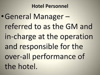 Hotel Personnel
•General Manager –
referred to as the GM and
in-charge at the operation
and responsible for the
over-all performance of
the hotel.
 