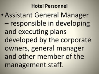 Hotel Personnel
•Assistant General Manager
– responsible in developing
and executing plans
developed by the corporate
owners, general manager
and other member of the
management staff.
 