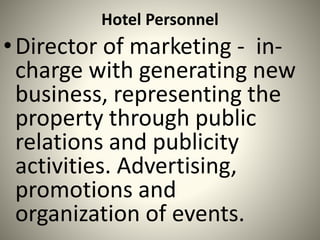 Hotel Personnel
•Director of marketing - in-
charge with generating new
business, representing the
property through public
relations and publicity
activities. Advertising,
promotions and
organization of events.
 