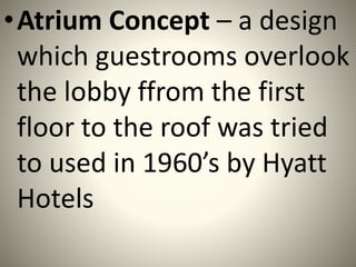 •Atrium Concept – a design
which guestrooms overlook
the lobby ffrom the first
floor to the roof was tried
to used in 1960’s by Hyatt
Hotels
 