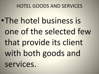 HOTEL GOODS AND SERVICES
•The hotel business is
one of the selected few
that provide its client
with both goods and
services.
 