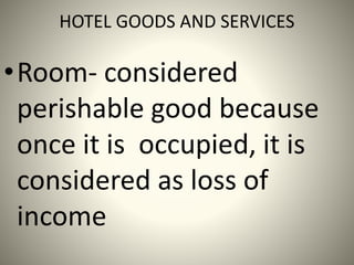 HOTEL GOODS AND SERVICES
•Room- considered
perishable good because
once it is occupied, it is
considered as loss of
income
 