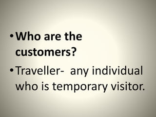 •Who are the
customers?
•Traveller- any individual
who is temporary visitor.
 