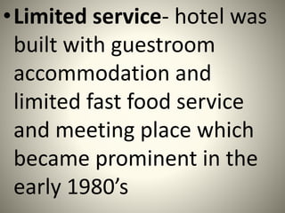 •Limited service- hotel was
built with guestroom
accommodation and
limited fast food service
and meeting place which
became prominent in the
early 1980’s
 