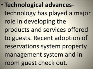 •Technological advances-
technology has played a major
role in developing the
products and services offered
to guests. Recent adoption of
reservations system property
management system and in-
room guest check out.
 