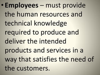 •Employees – must provide
the human resources and
technical knowledge
required to produce and
deliver the intended
products and services in a
way that satisfies the need of
the customers.
 