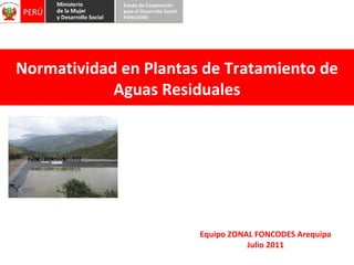 Normatividad en Plantas de Tratamiento de Aguas Residuales Equipo ZONAL FONCODES Arequipa Julio 2011 